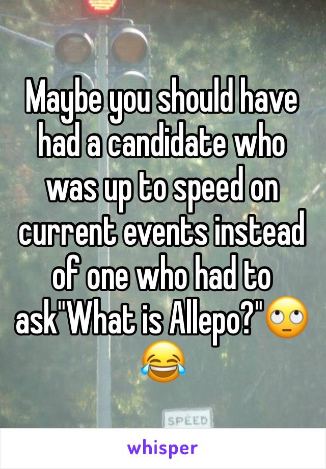 Maybe you should have  had a candidate who was up to speed on current events instead of one who had to ask"What is Allepo?"🙄😂