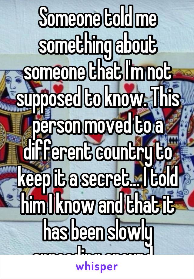 Someone told me something about someone that I'm not supposed to know. This person moved to a different country to keep it a secret... I told him I know and that it has been slowly spreading around...