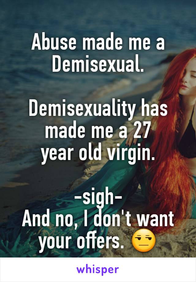 Abuse made me a
Demisexual.

Demisexuality has made me a 27
year old virgin.

-sigh-
And no, I don't want your offers. 😒