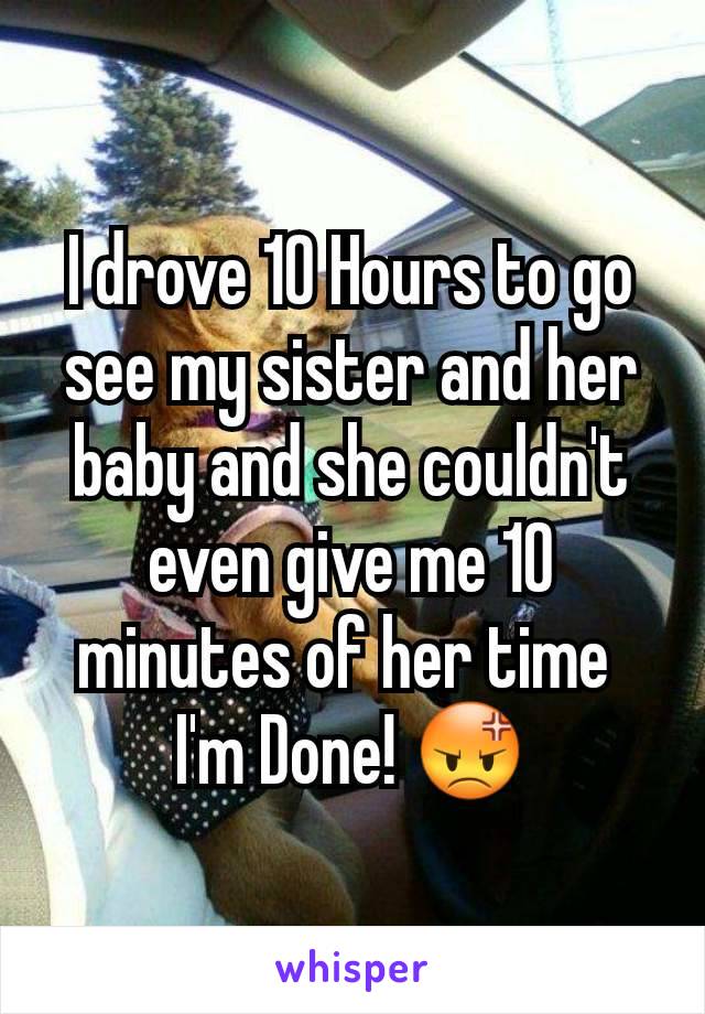 I drove 10 Hours to go see my sister and her baby and she couldn't even give me 10 minutes of her time 
I'm Done! 😡