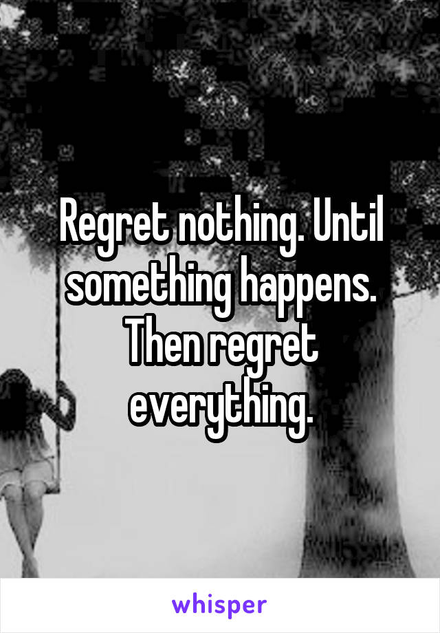 Regret nothing. Until something happens. Then regret everything.