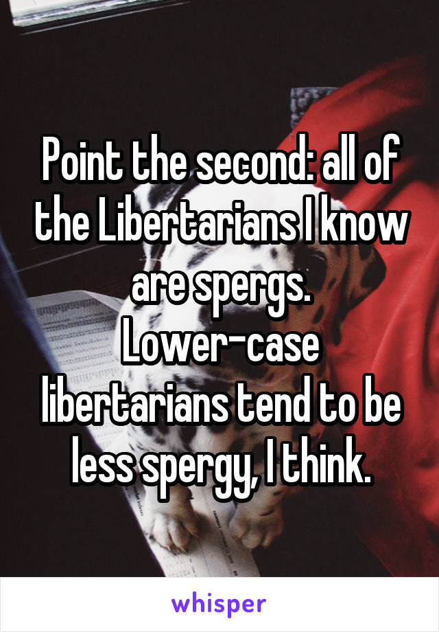 Point the second: all of the Libertarians I know are spergs. Lower-case libertarians tend to be less spergy, I think.