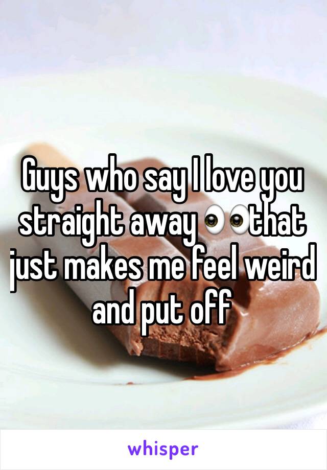 Guys who say I love you straight away 👀that just makes me feel weird and put off