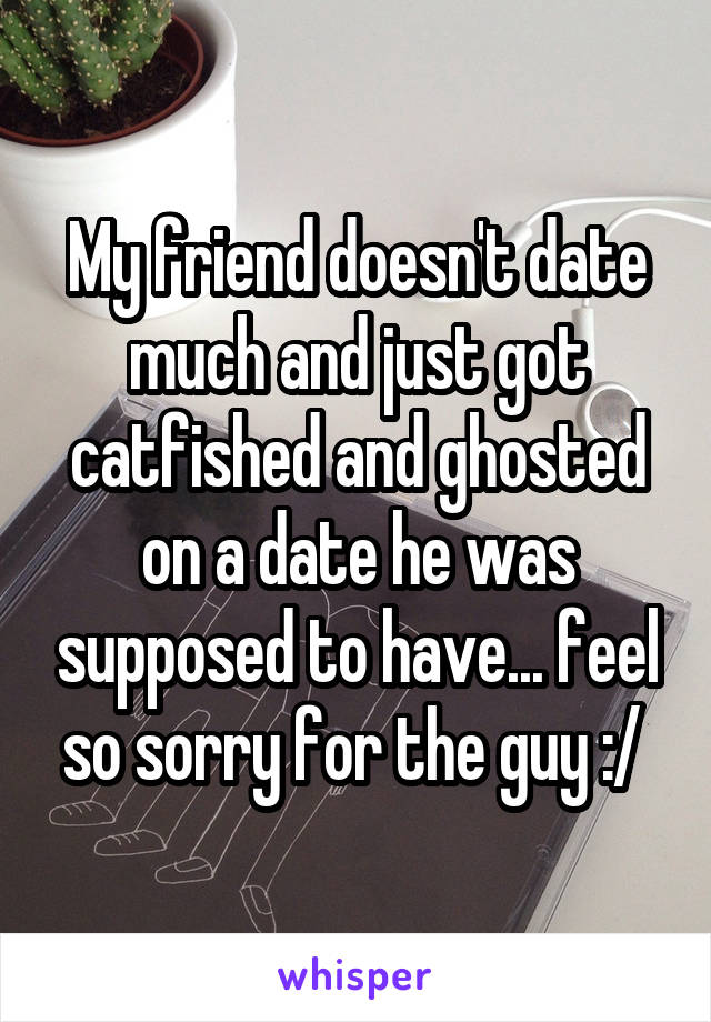 My friend doesn't date much and just got catfished and ghosted on a date he was supposed to have... feel so sorry for the guy :/ 