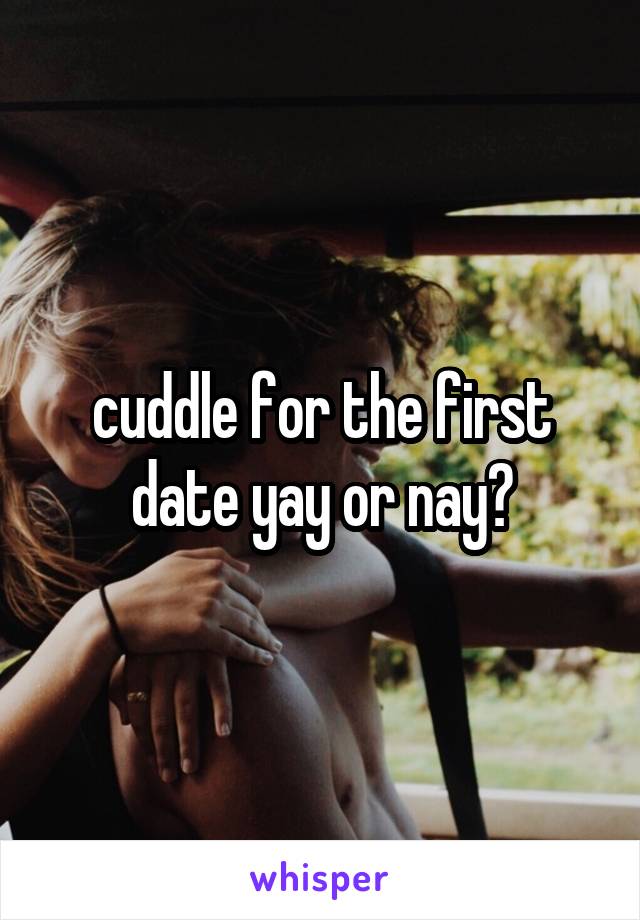 cuddle for the first date yay or nay?