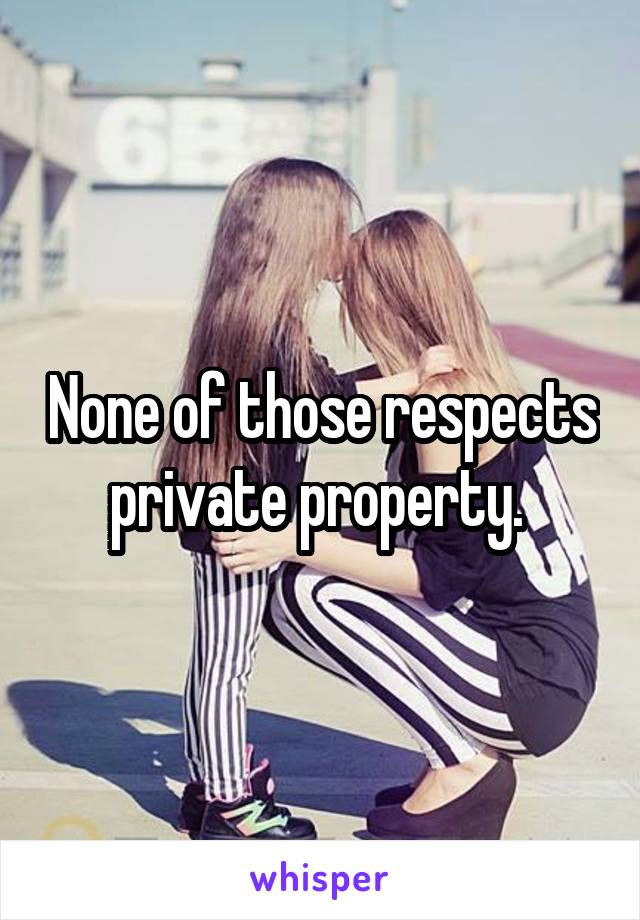 None of those respects private property. 