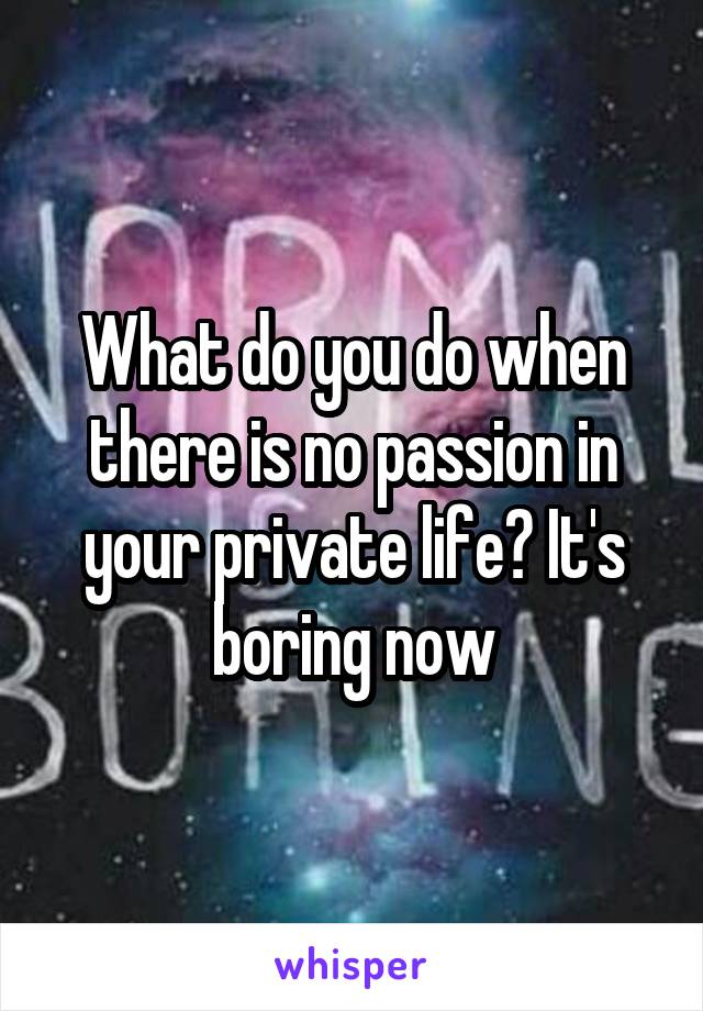 What do you do when there is no passion in your private life? It's boring now