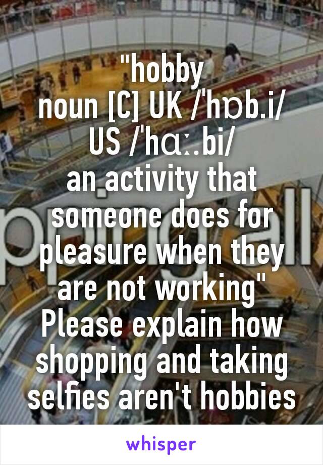 "hobby
noun [C] UK ​/ˈhɒb.i/ US ​/ˈhɑː.bi/
an activity that someone does for pleasure when they are not working"
Please explain how shopping and taking selfies aren't hobbies