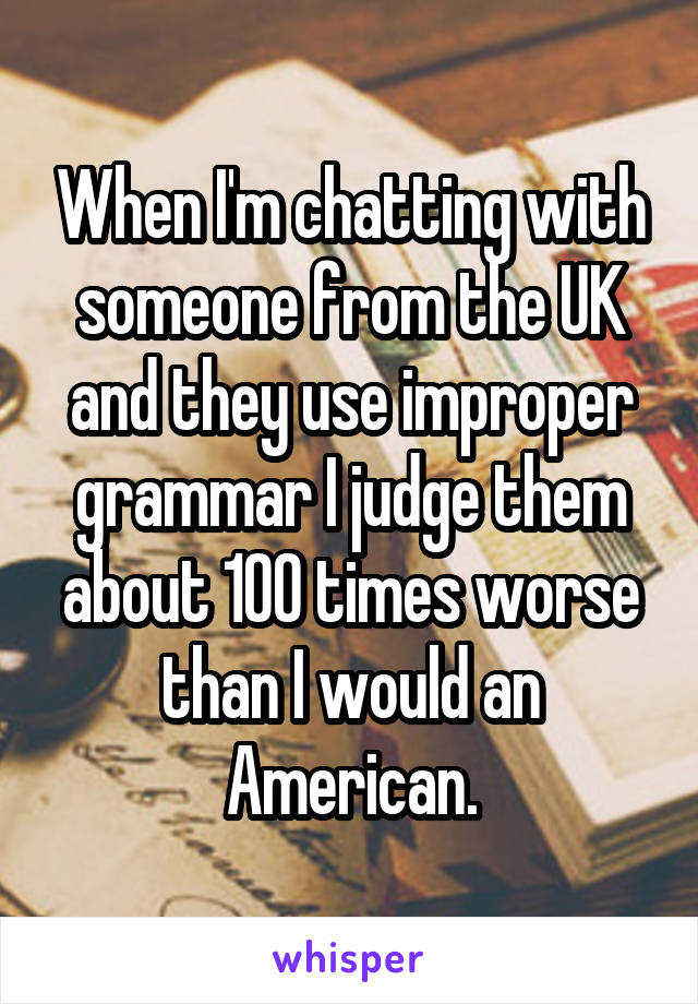 When I'm chatting with someone from the UK and they use improper grammar I judge them about 100 times worse than I would an American.