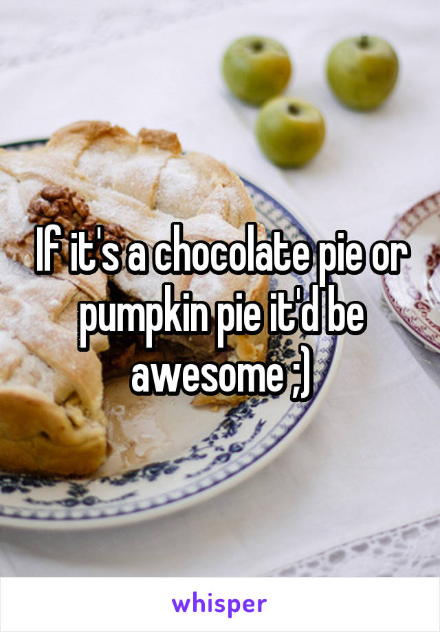 If it's a chocolate pie or pumpkin pie it'd be awesome ;)