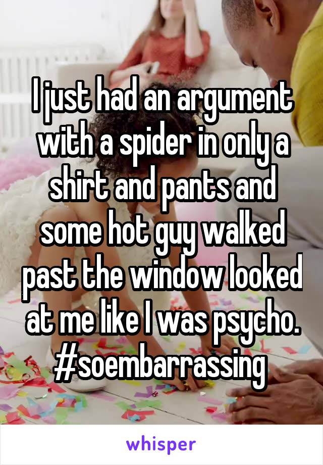 I just had an argument with a spider in only a shirt and pants and some hot guy walked past the window looked at me like I was psycho. #soembarrassing 