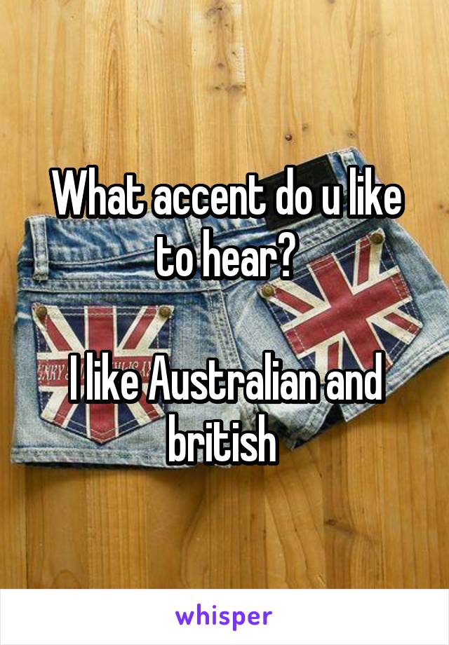 What accent do u like to hear?

I like Australian and british 