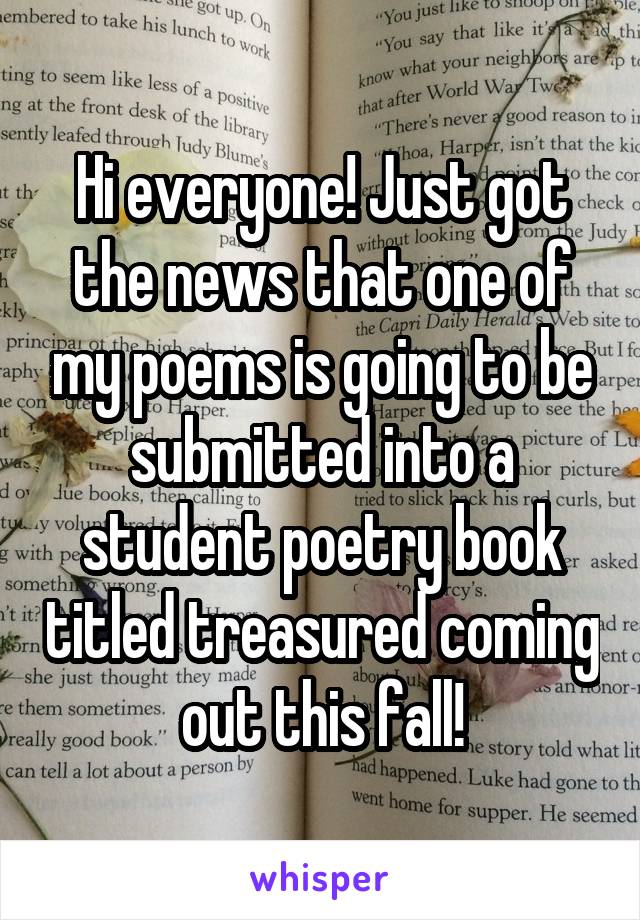 Hi everyone! Just got the news that one of my poems is going to be submitted into a student poetry book titled treasured coming out this fall!