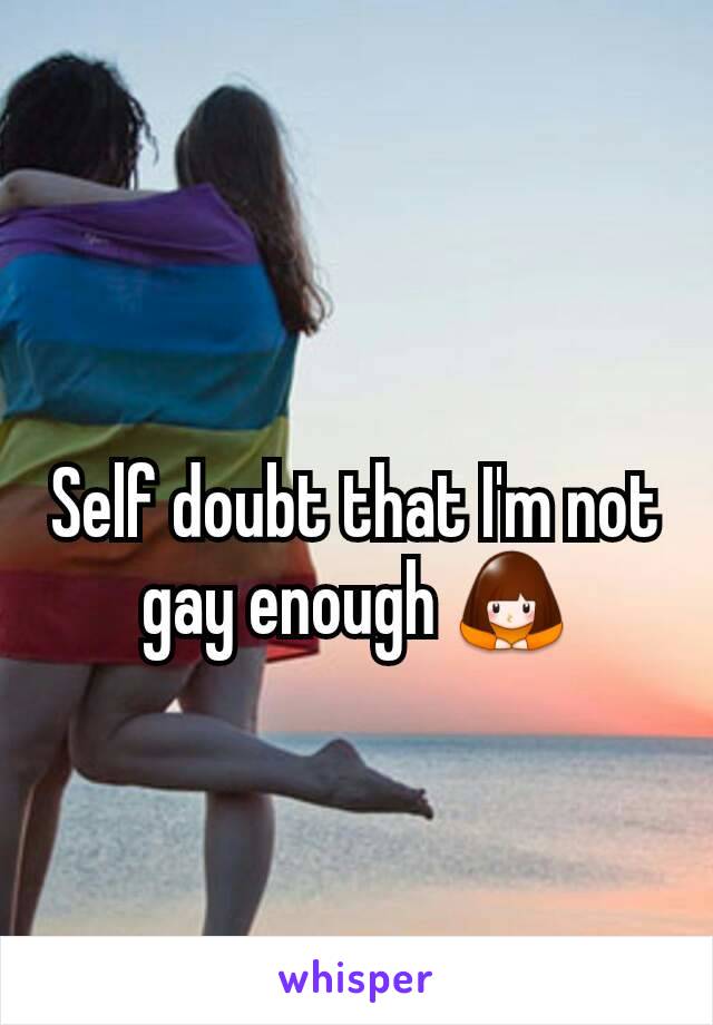 Self doubt that I'm not gay enough 🙇