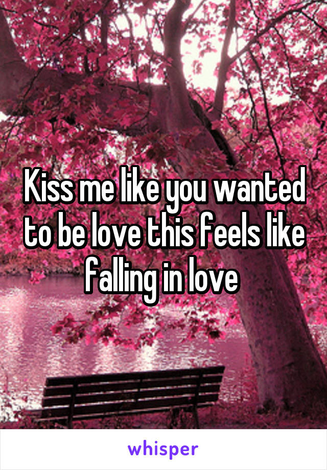 Kiss me like you wanted to be love this feels like falling in love 