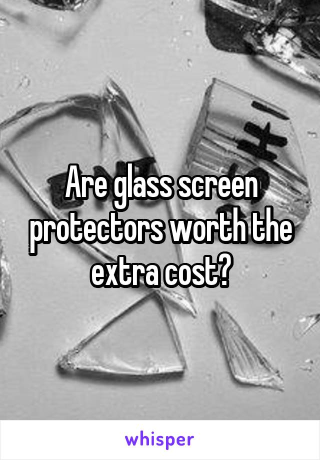 Are glass screen protectors worth the extra cost?