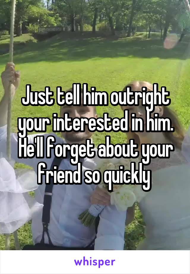 Just tell him outright your interested in him. He'll forget about your friend so quickly 