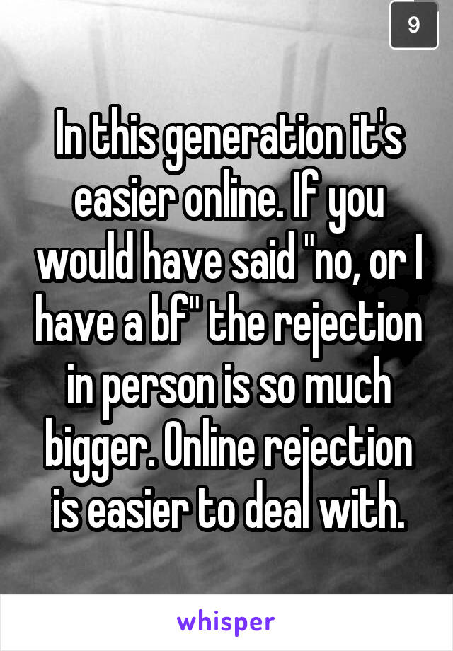 In this generation it's easier online. If you would have said "no, or I have a bf" the rejection in person is so much bigger. Online rejection is easier to deal with.