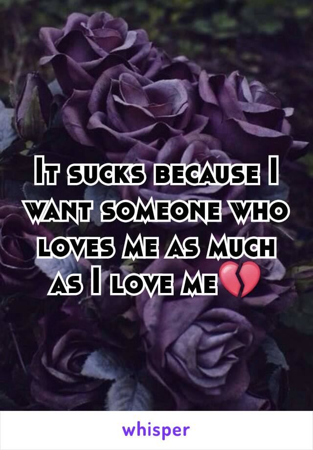 It sucks because I want someone who loves me as much as I love me💔