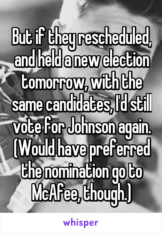 But if they rescheduled, and held a new election tomorrow, with the same candidates, I'd still vote for Johnson again. (Would have preferred the nomination go to McAfee, though.)