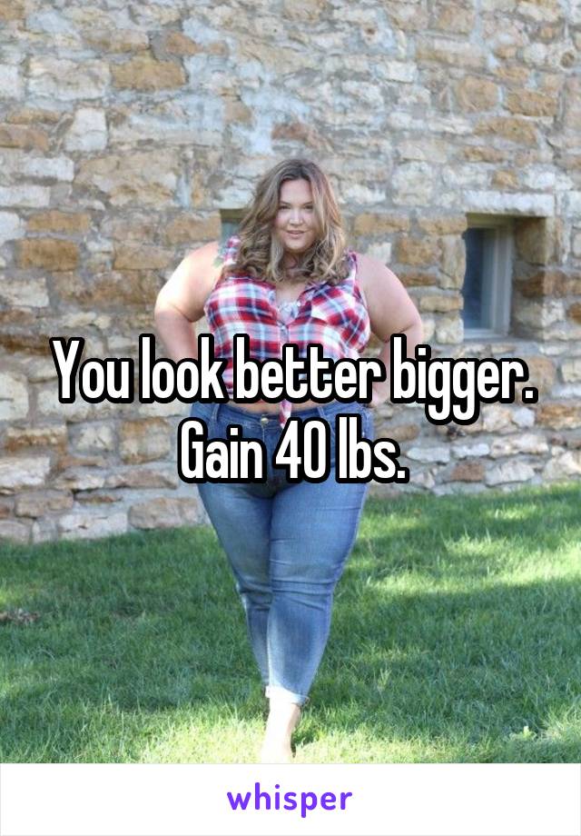 You look better bigger. Gain 40 lbs.