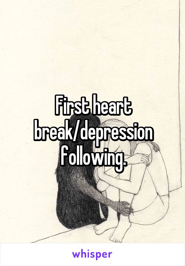 First heart break/depression following.