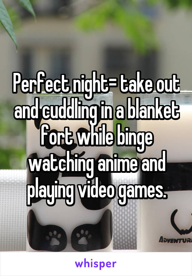 Perfect night= take out and cuddling in a blanket fort while binge watching anime and playing video games.