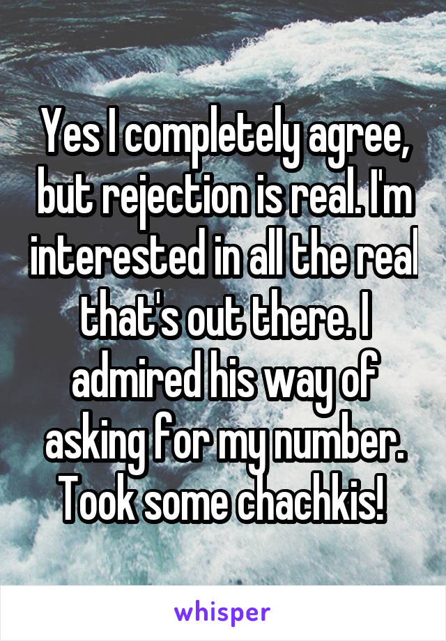 Yes I completely agree, but rejection is real. I'm interested in all the real that's out there. I admired his way of asking for my number. Took some chachkis! 