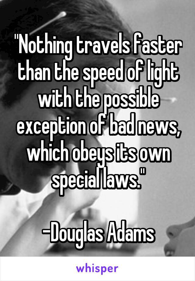 "Nothing travels faster than the speed of light with the possible exception of bad news, which obeys its own special laws."

-Douglas Adams