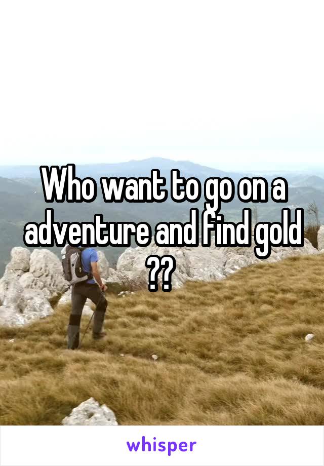 Who want to go on a adventure and find gold ?? 