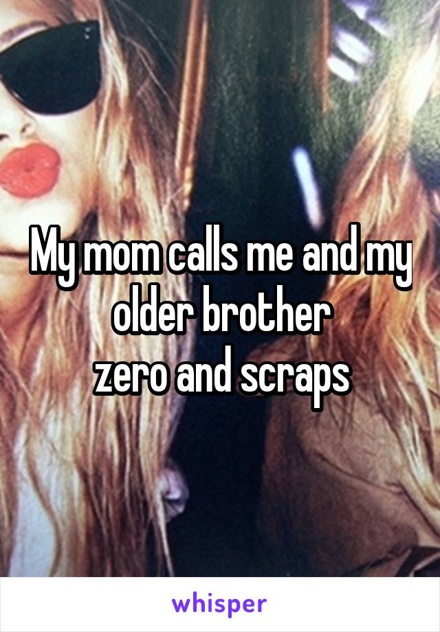 My mom calls me and my older brother
 zero and scraps 