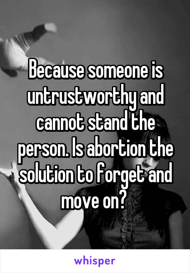 Because someone is untrustworthy and cannot stand the person. Is abortion the solution to forget and move on? 