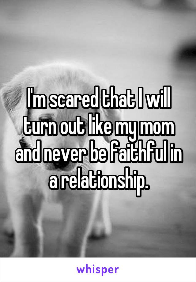 I'm scared that I will turn out like my mom and never be faithful in a relationship.