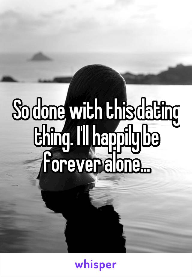 So done with this dating thing. I'll happily be forever alone...