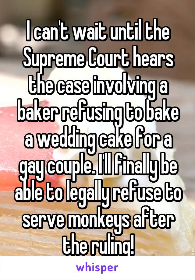 I can't wait until the Supreme Court hears the case involving a baker refusing to bake a wedding cake for a gay couple. I'll finally be able to legally refuse to serve monkeys after the ruling!