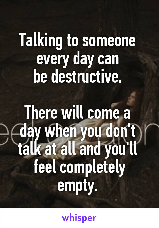 Talking to someone 
every day can 
be destructive. 

There will come a 
day when you don't 
talk at all and you'll 
feel completely empty. 