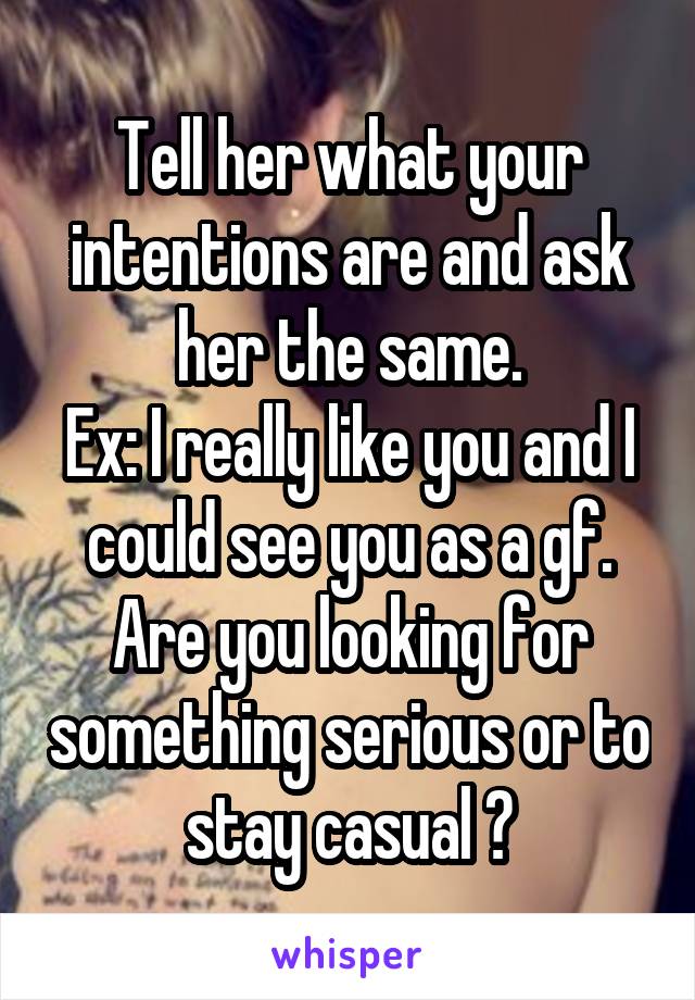 Tell her what your intentions are and ask her the same.
Ex: I really like you and I could see you as a gf. Are you looking for something serious or to stay casual ?