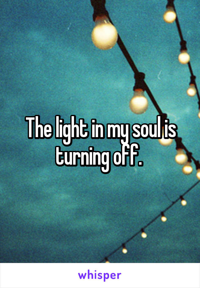 The light in my soul is turning off. 