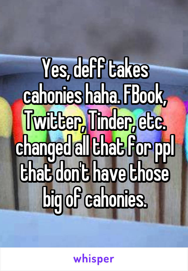 Yes, deff takes cahonies haha. FBook, Twitter, Tinder, etc. changed all that for ppl that don't have those big of cahonies.