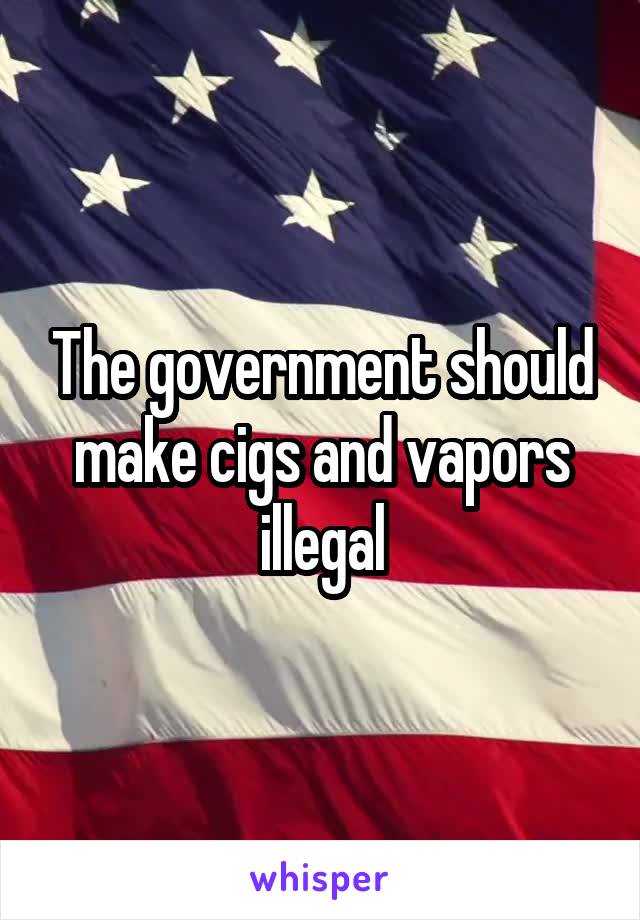 The government should make cigs and vapors illegal