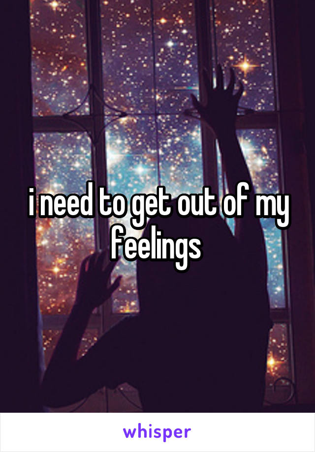 i need to get out of my feelings 