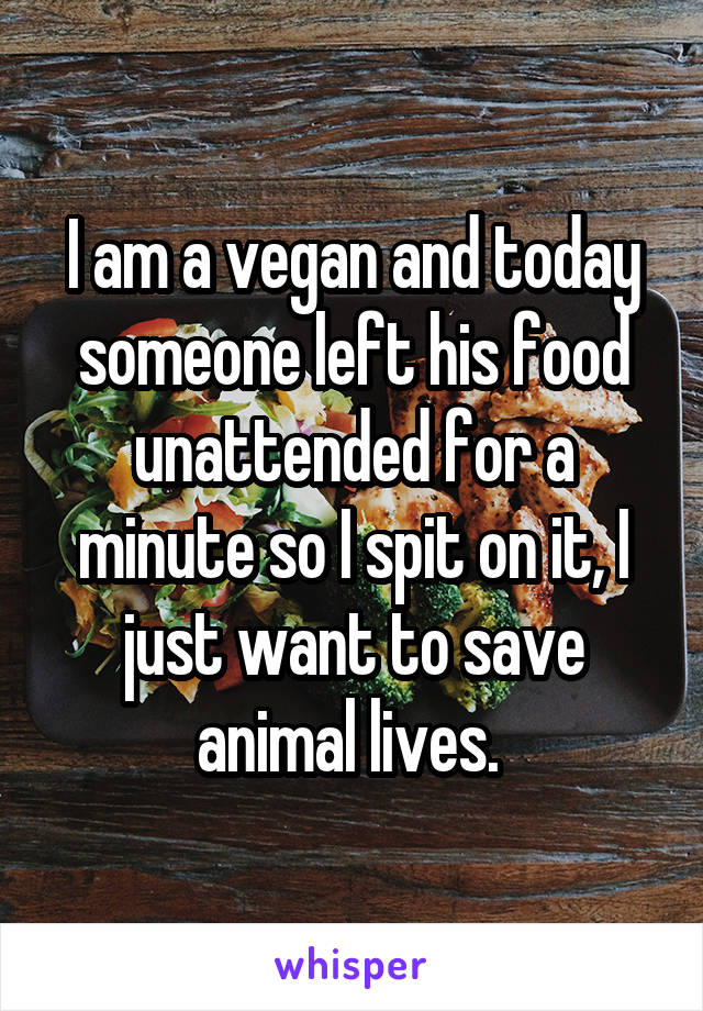 I am a vegan and today someone left his food unattended for a minute so I spit on it, I just want to save animal lives. 