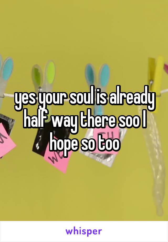 yes your soul is already half way there soo I hope so too