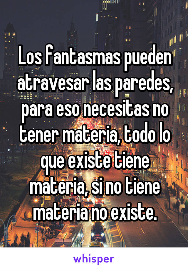 Los fantasmas pueden atravesar las paredes, para eso necesitas no tener materia, todo lo que existe tiene materia, si no tiene materia no existe.