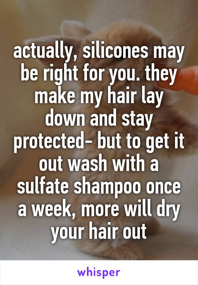 actually, silicones may be right for you. they make my hair lay down and stay protected- but to get it out wash with a sulfate shampoo once a week, more will dry your hair out
