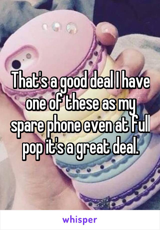 That's a good deal I have one of these as my spare phone even at full pop it's a great deal.