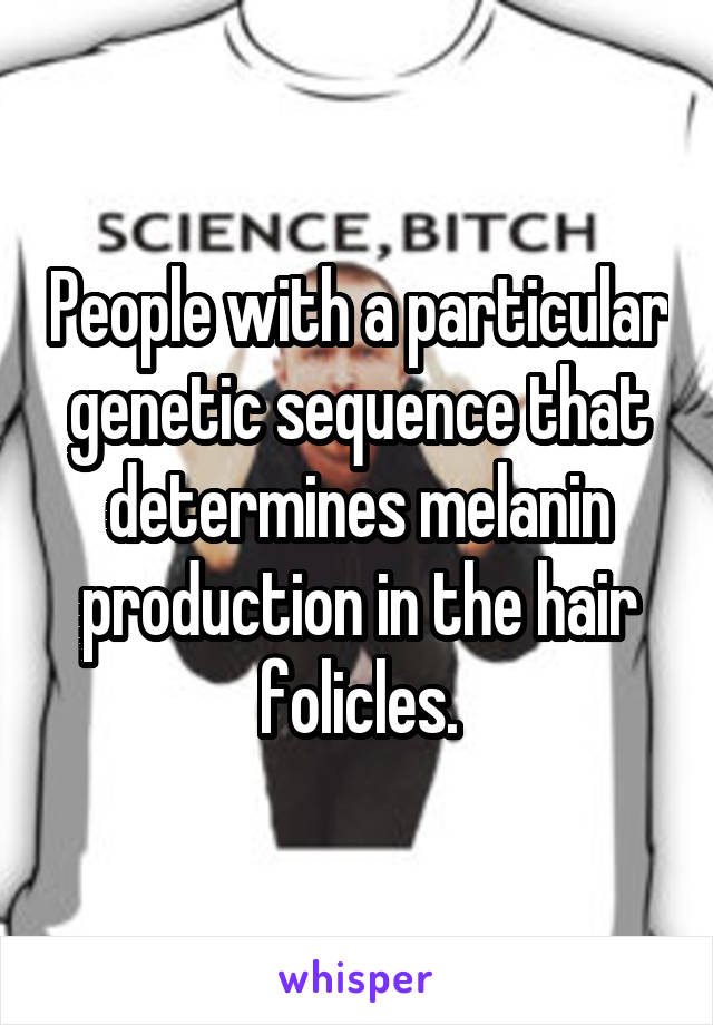 People with a particular genetic sequence that determines melanin production in the hair folicles.