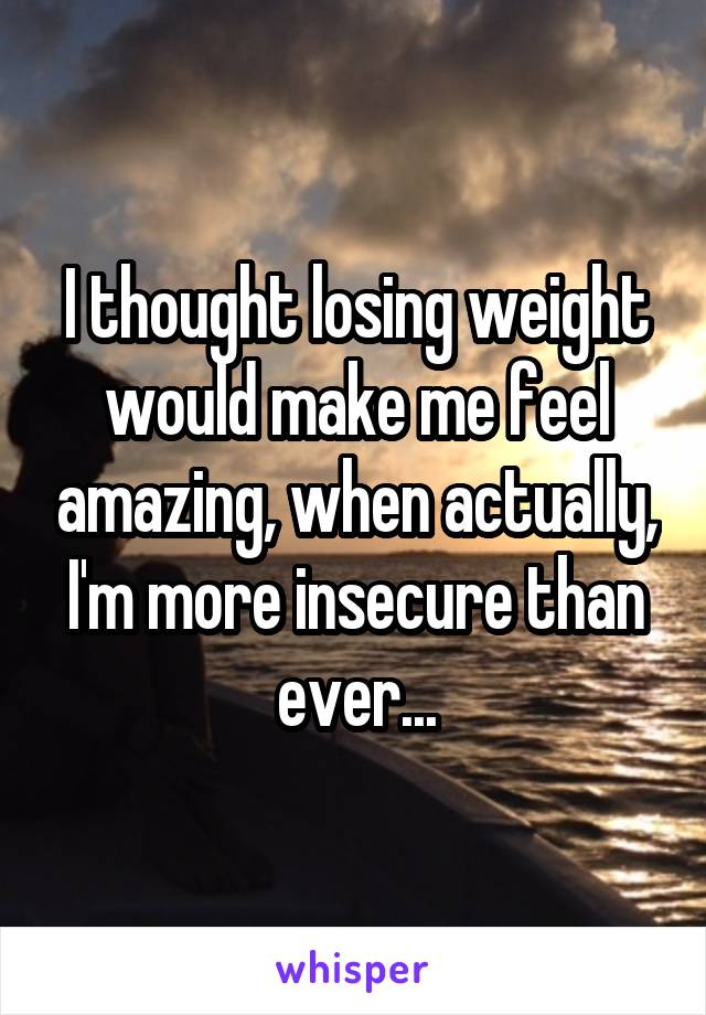 I thought losing weight would make me feel amazing, when actually, I'm more insecure than ever...