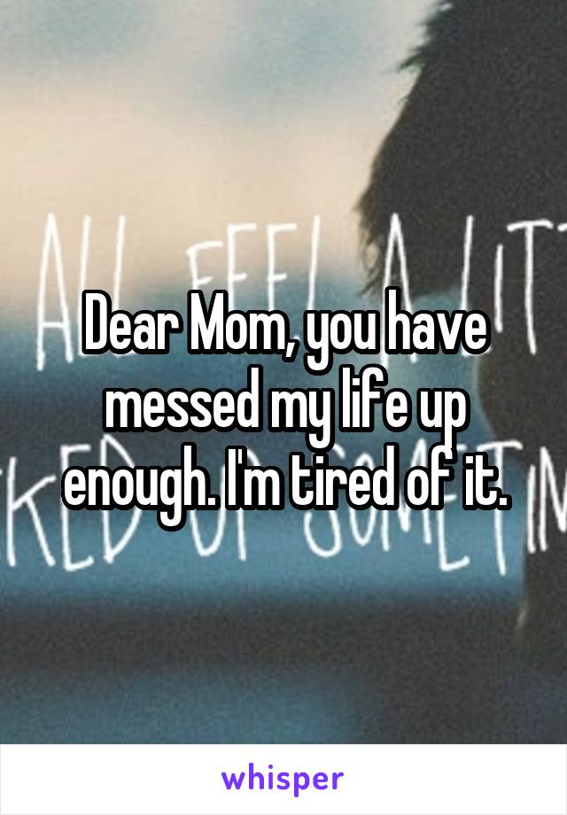 Dear Mom, you have messed my life up enough. I'm tired of it.