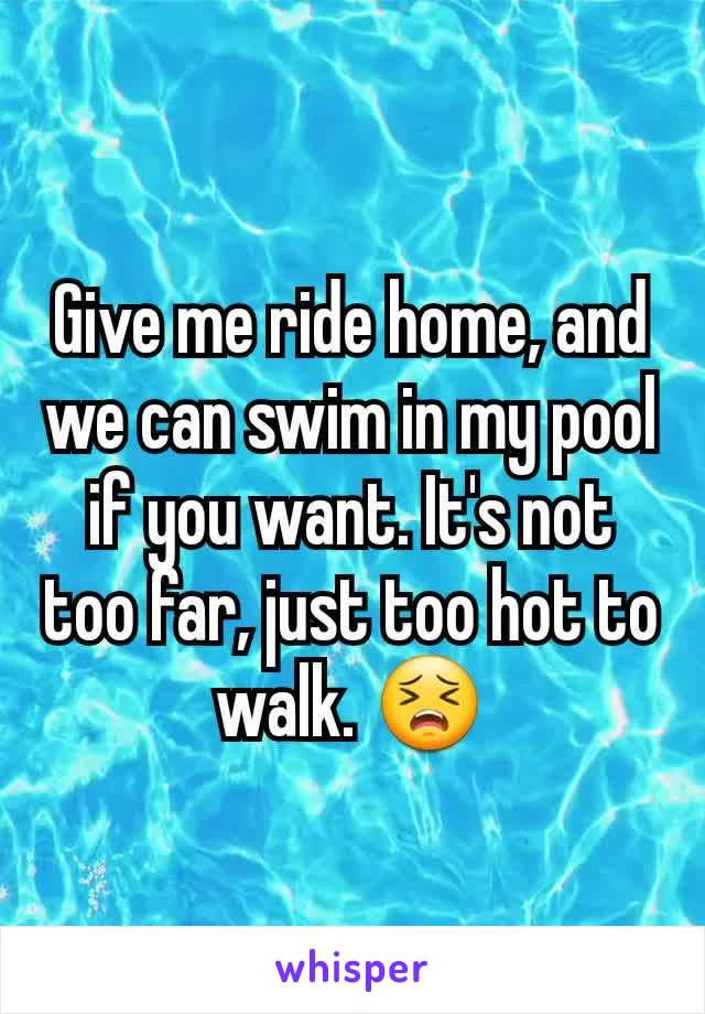 Give me ride home, and we can swim in my pool if you want. It's not too far, just too hot to walk. 😣